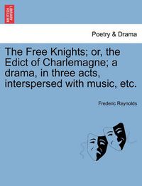 Cover image for The Free Knights; Or, the Edict of Charlemagne; A Drama, in Three Acts, Interspersed with Music, Etc.