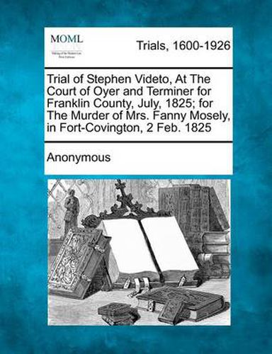 Trial of Stephen Videto, at the Court of Oyer and Terminer for Franklin County, July, 1825; For the Murder of Mrs. Fanny Mosely, in Fort-Covington, 2