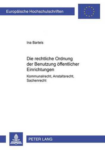 Die Rechtliche Ordnung Der Benutzung Oeffentlicher Einrichtungen: Kommunalrecht, Anstaltsrecht, Sachenrecht