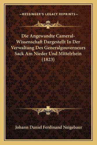 Cover image for Die Angewandte Cameral-Wissenschaft Dargestellt in Der Verwaltung Des Generalgouverneurs Sack Am Nieder Und Mittelrhein (1823)