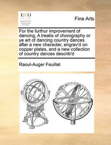 Cover image for For the Furthur Improvement of Dancing, a Treatis of Chorography or Ye Art of Dancing Country Dances After a New Character, Engrav'd on Copper Plates, and a New Collection of Country Dances Describ'd