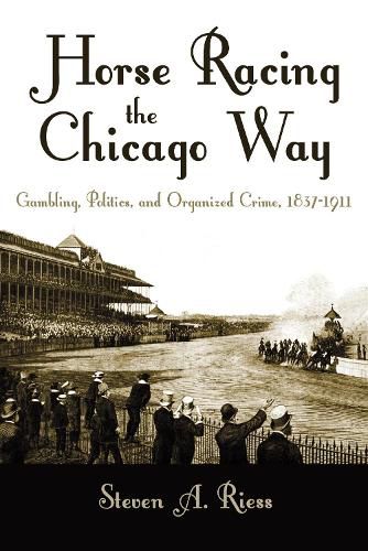 Cover image for Horse Racing the Chicago Way: Gambling, Politics, and Organized Crime, 1837-1911