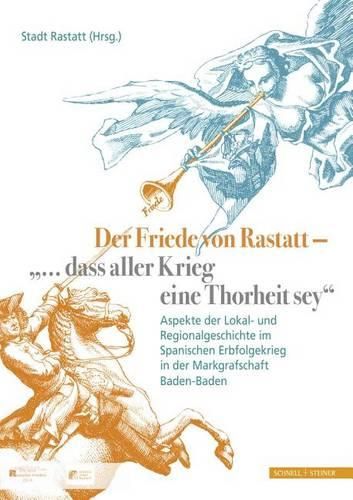 Cover image for Der Friede Von Rastatt - '... Dass Aller Krieg Eine Thorheit Sey.': Aspekte Der Lokal- Und Regionalgeschichte Im Spanischen Erbfolgekrieg in Der Markgrafschaft Baden-Baden