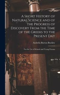 Cover image for A Short History of Natural Science and of the Progress of Discovery From the Time of the Greeks to the Present Day