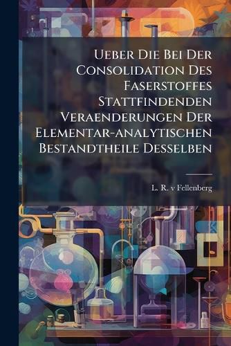 Cover image for Ueber Die Bei Der Consolidation Des Faserstoffes Stattfindenden Veraenderungen Der Elementar-analytischen Bestandtheile Desselben