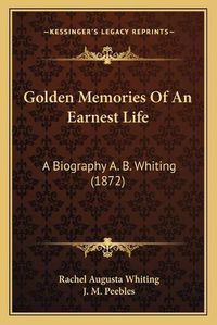 Cover image for Golden Memories of an Earnest Life: A Biography A. B. Whiting (1872)