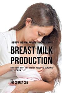 Cover image for 103 Meal and Juice Recipes to Increase Your Breast Milk Production: Feed Your Body the Proper Foods to Generate Breast Milk Fast