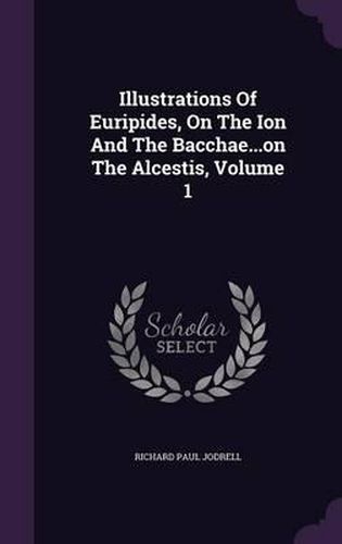 Cover image for Illustrations of Euripides, on the Ion and the Bacchae...on the Alcestis, Volume 1