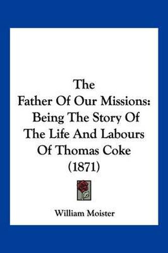 Cover image for The Father of Our Missions: Being the Story of the Life and Labours of Thomas Coke (1871)