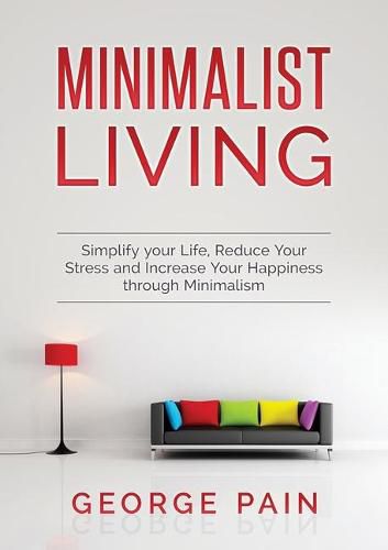 Simplify your Life, Reduce Your Stress and Increase Your Happiness through Minimalism: Minimalist Living