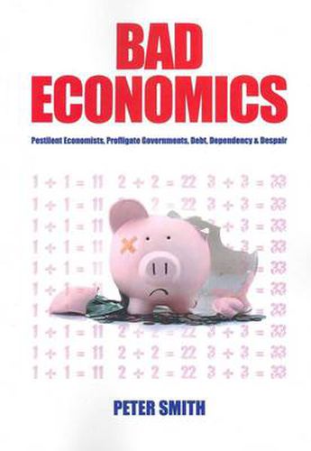 Cover image for Bad Economics: Pestilent Economists, Profligate Governments, Debt, Dependency and Despair