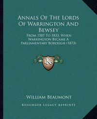 Cover image for Annals of the Lords of Warrington and Bewsey: From 1587 to 1833, When Warrington Became a Parliamentary Borough (1873)