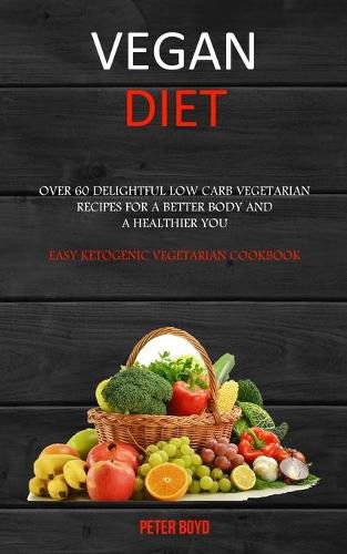 Cover image for Vegan Diet: Over 60 Delightful Low Carb Vegetarian Recipes for a Better Body and a Healthier You (Easy Ketogenic Vegetarian Cookbook)