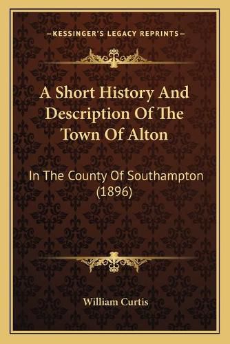 A Short History and Description of the Town of Alton: In the County of Southampton (1896)