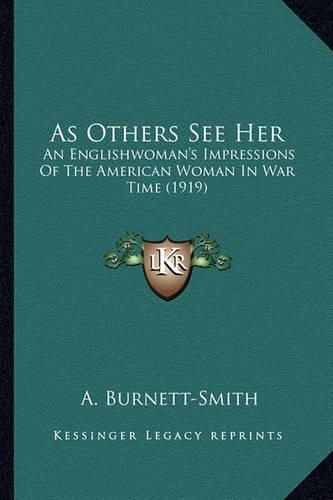 Cover image for As Others See Her as Others See Her: An Englishwoman's Impressions of the American Woman in War Tan Englishwoman's Impressions of the American Woman in War Time (1919) Ime (1919)