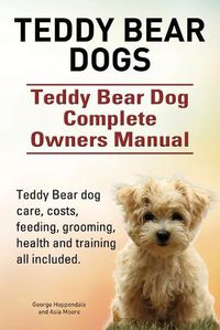 Cover image for Teddy Bear dogs. Teddy Bear Dog Complete Owners Manual. Teddy Bear dog care, costs, feeding, grooming, health and training all included.