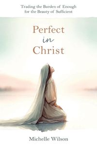 Cover image for Perfect in Christ: Trading the Burden of Enough for the Beauty of Suff