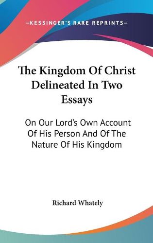 The Kingdom of Christ Delineated in Two Essays: On Our Lord's Own Account of His Person and of the Nature of His Kingdom