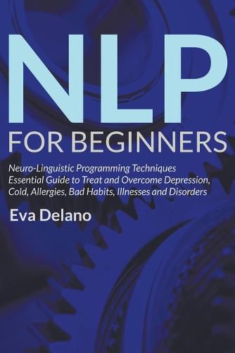 Cover image for NLP For Beginners: Neuro-Linguistic Programming Techniques Essential Guide to Treat and Overcome Depression, Cold, Allergies, Bad Habits, Illnesses and Disorders