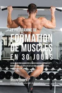 Cover image for Le programme de formation de Muscles en 30 Jours: La solution pour augmenter la masse musculaire pour les bodybuilders, les athletes et les gens qui veulent juste avoir un meilleur corps