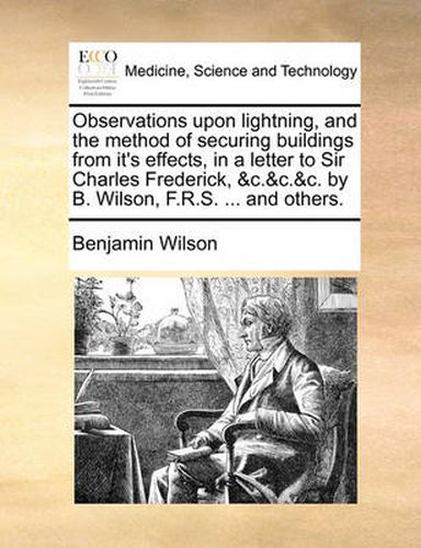 Cover image for Observations Upon Lightning, and the Method of Securing Buildings from It's Effects, in a Letter to Sir Charles Frederick, &C.&C.&C. by B. Wilson, F.R.S. ... and Others.