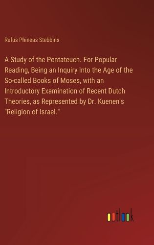 A Study of the Pentateuch. For Popular Reading, Being an Inquiry Into the Age of the So-called Books of Moses, with an Introductory Examination of Recent Dutch Theories, as Represented by Dr. Kuenen's "Religion of Israel."