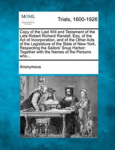 Copy of the Last Will and Testament of the Late Robert Richard Randall, Esq. of the Act of Incorporation, and of the Other Acts of the Legislature of the State of New-York, Respecting the Sailors' Snug Harbor