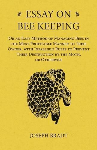 Cover image for Essay on Bee Keeping - Or an Easy Method of Managing Bees in the Most Profitable Manner to Their Owner, with Infallible Rules to Prevent Their Destruction by the Moth, or Otherwise