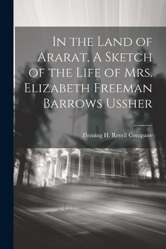 In the Land of Ararat, A Sketch of the Life of Mrs. Elizabeth Freeman Barrows Ussher