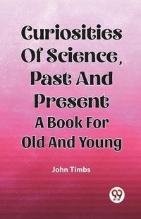 Cover image for Curiosities Of Science, Past And Present A Book For Old And Young