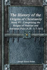 Cover image for The History of the Origins of Christianity Book VI - Comprising the Reigns of Hadrian and Antonius Pius (A.D. 117-161)