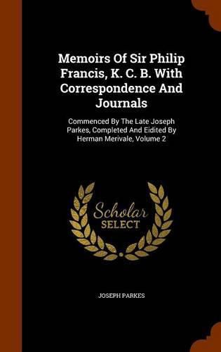 Memoirs of Sir Philip Francis, K. C. B. with Correspondence and Journals: Commenced by the Late Joseph Parkes, Completed and Eidited by Herman Merivale, Volume 2