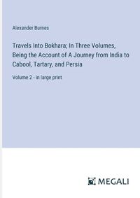 Cover image for Travels Into Bokhara; In Three Volumes, Being the Account of A Journey from India to Cabool, Tartary, and Persia