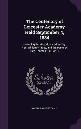 Cover image for The Centenary of Leicester Academy Held September 4, 1884: Including the Historical Address by Hon. William W. Rice, and the Poem by REV. Thomas Hill, Part 4