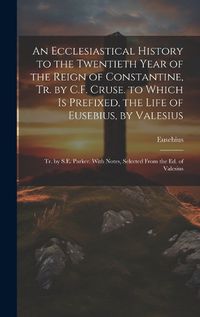 Cover image for An Ecclesiastical History to the Twentieth Year of the Reign of Constantine, Tr. by C.F. Cruse. to Which Is Prefixed, the Life of Eusebius, by Valesius