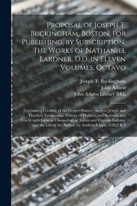 Cover image for Proposal of Joseph T. Buckingham, Boston, for Publishing, by Subscription, The Works of Nathaniel Lardner, D.D. in Eleven Volumes, Octavo: Containing Credibly of the Gospel History; Ancient Jewish and Heathen Testimonies; History of Heritics; And...