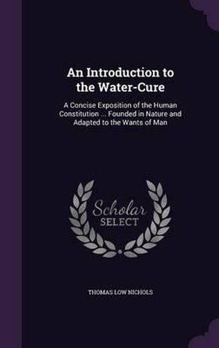 An Introduction to the Water-Cure: A Concise Exposition of the Human Constitution ... Founded in Nature and Adapted to the Wants of Man