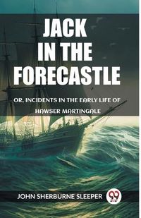 Cover image for Jack In The Forecastle Or, Incidents In The Early Life Of Hawser Martingale