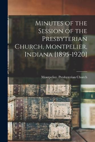 Cover image for Minutes of the Session of the Presbyterian Church, Montpelier, Indiana [1895-1920]