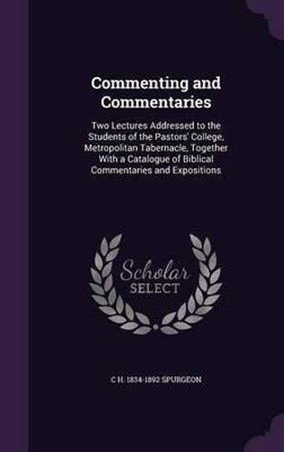 Commenting and Commentaries: Two Lectures Addressed to the Students of the Pastors' College, Metropolitan Tabernacle, Together with a Catalogue of Biblical Commentaries and Expositions