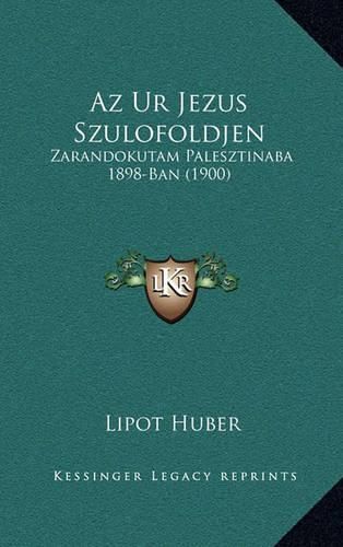 Cover image for AZ Ur Jezus Szulofoldjen: Zarandokutam Palesztinaba 1898-Ban (1900)