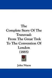 Cover image for The Complete Story of the Transvaal: From the Great Trek to the Convention of London (1885)