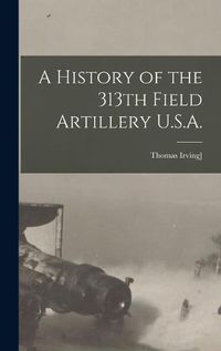 Cover image for A History of the 313th Field Artillery U.S.A.