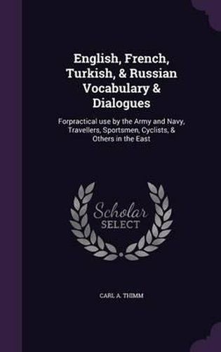 Cover image for English, French, Turkish, & Russian Vocabulary & Dialogues: Forpractical Use by the Army and Navy, Travellers, Sportsmen, Cyclists, & Others in the East