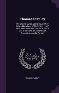 Cover image for Thomas Stanley: His Original Lyrics, Complete, in Their Collated Readings of 1647, 1651, 1657: With an Introduction, Textual Notes, a List of Editions, an Appendix of Translations, and a Portrait