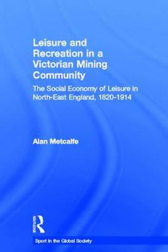 Cover image for Leisure and Recreation in a Victorian Mining Community: The Social Economy of Leisure in North-East England, 1820 - 1914