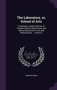 Cover image for The Laboratory, Or, School of Arts: Containing a Large Collection of Valuable Secrets, Experiments, and Manual Operations in Arts and Manufactures ... Volume 2