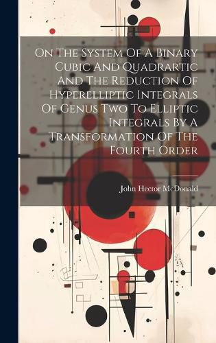 Cover image for On The System Of A Binary Cubic And Quadrartic And The Reduction Of Hyperelliptic Integrals Of Genus Two To Elliptic Integrals By A Transformation Of The Fourth Order