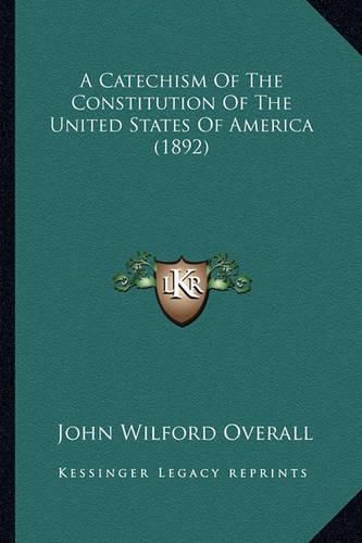 Cover image for A Catechism of the Constitution of the United States of America (1892)