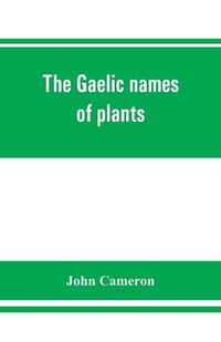 Cover image for The Gaelic names of plants (Scottish, Irish, and Manx), collected and arranged in scientific order, with notes on their etymology, uses, plant superstitions, etc., among the Celts, with copious Gaelic, English, and scientific indices